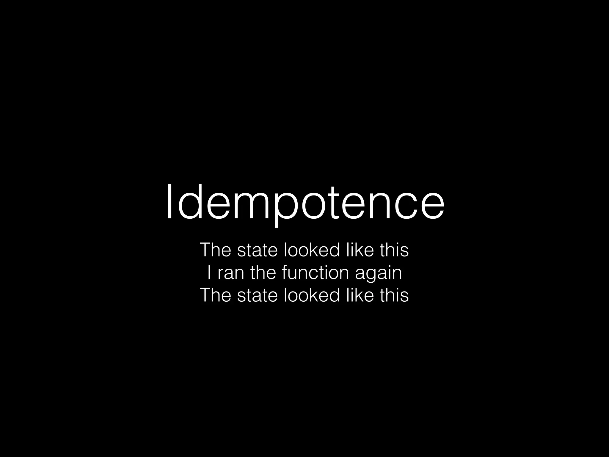 Idempotence 
The state looked like this 
I ran the function again 
The state looked like this 
