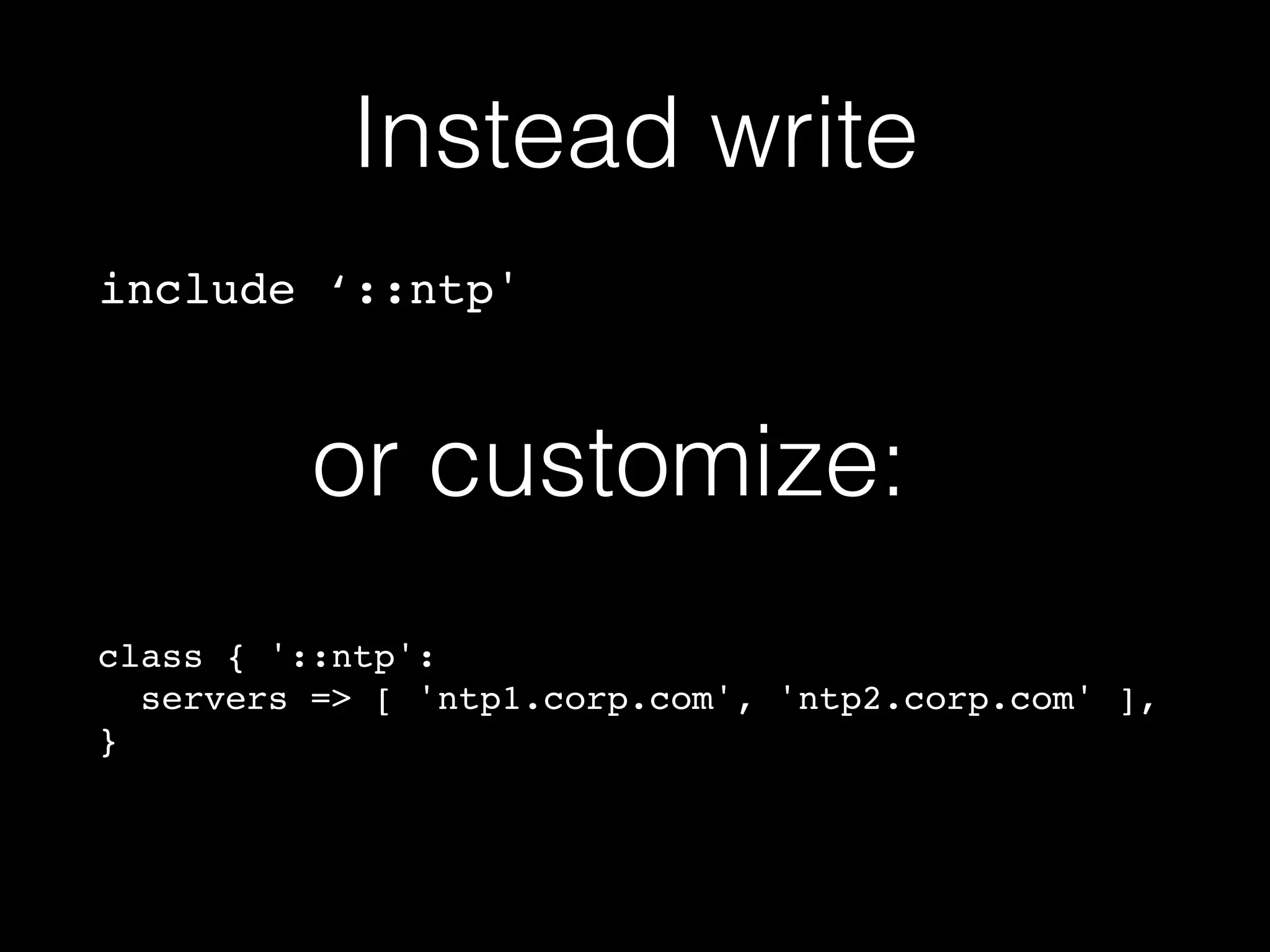 Instead write 
include ‘::ntp' 
or customize: 
class { '::ntp':! 
servers => [ 'ntp1.corp.com', 'ntp2.corp.com' ],! 
} 
 
