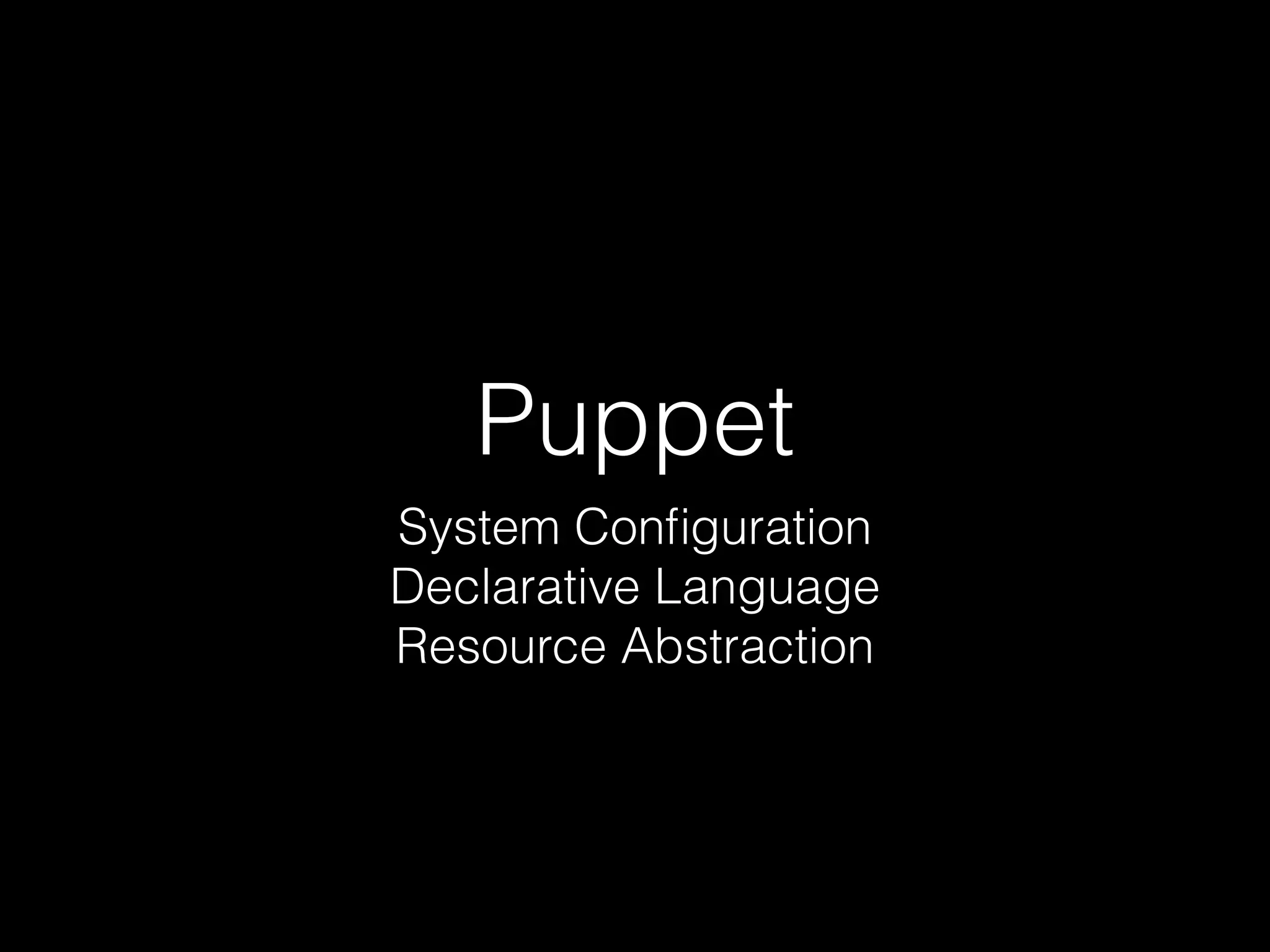 Puppet 
System Configuration 
Declarative Language 
Resource Abstraction 
 