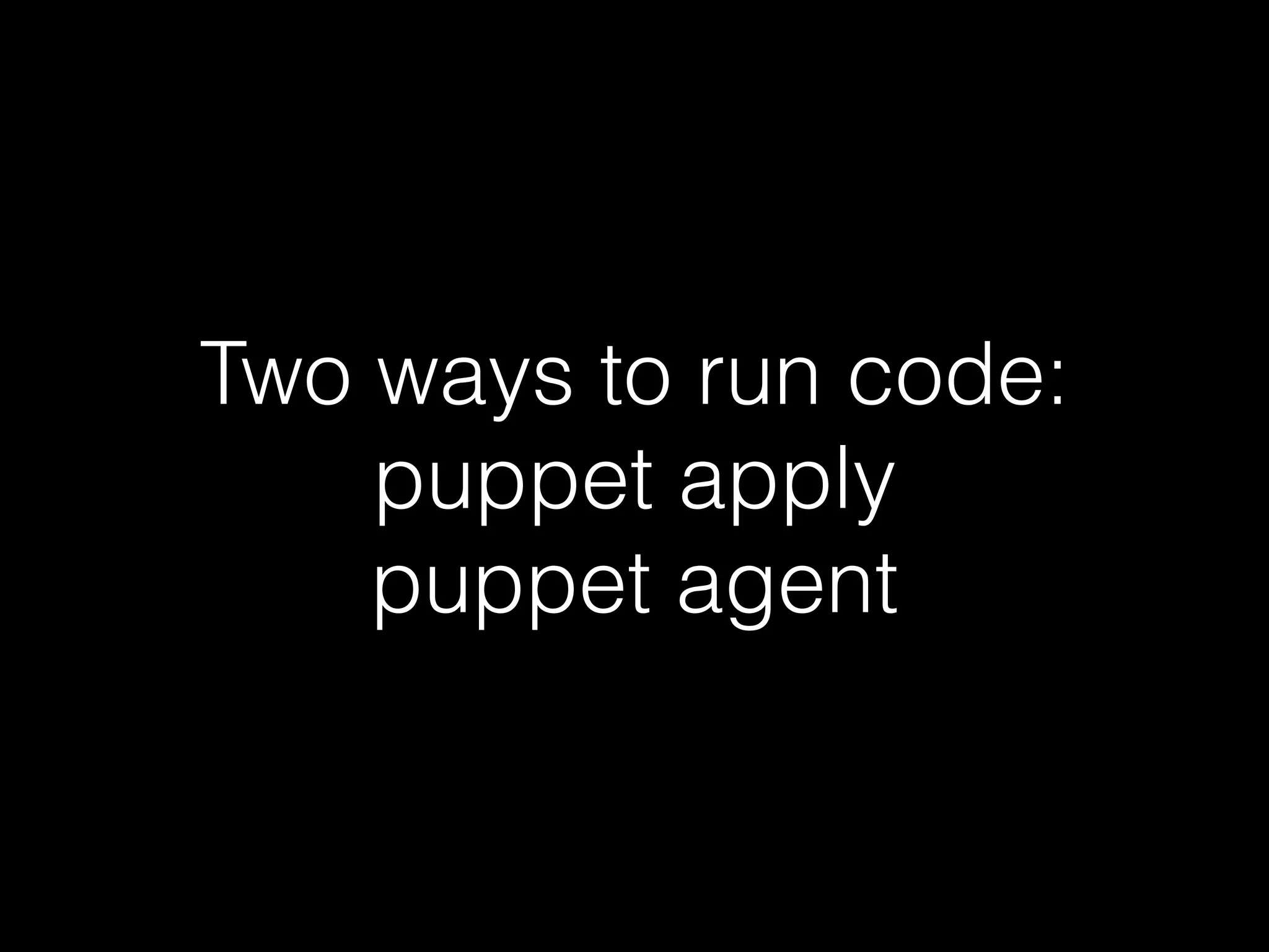 Two ways to run code: 
puppet apply 
puppet agent 
 