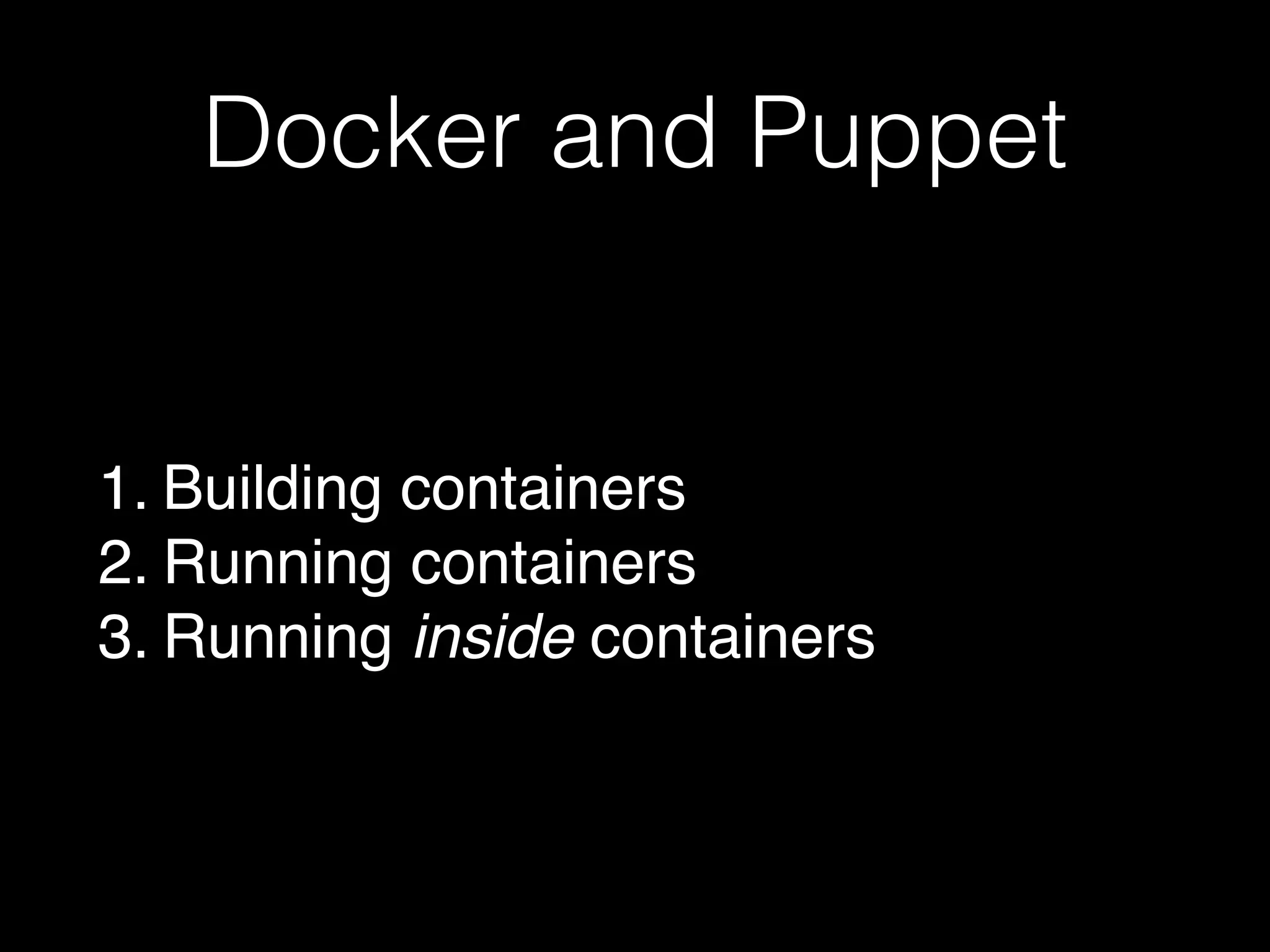 Docker and Puppet 
1. Building containers! 
2. Running containers! 
3. Running inside containers 
 