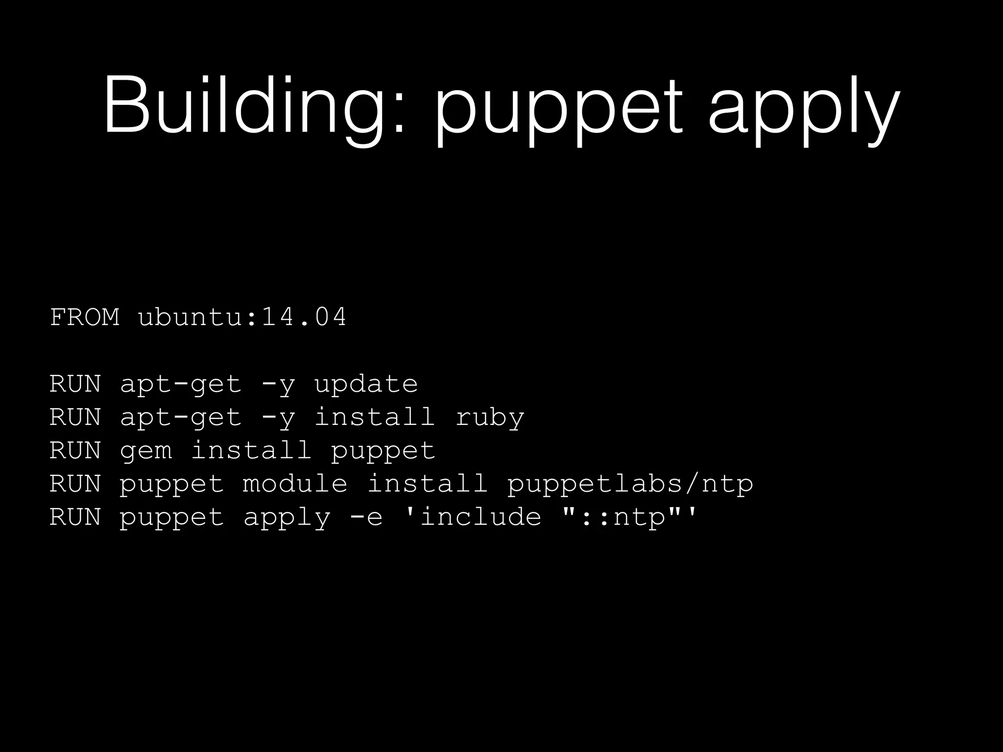 Building: puppet apply 
FROM ubuntu:14.04 
! 
RUN apt-get -y update 
RUN apt-get -y install ruby 
RUN gem install puppet 
RUN puppet module install puppetlabs/ntp 
RUN puppet apply -e 'include "::ntp"' 
 
