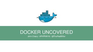 DOCKER UNCOVERED
John Cleary / #PHPNW16 / @TheRealBifter
 