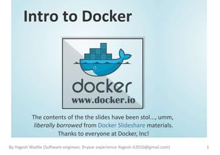 Intro to Docker
The contents of the the slides have been stol..., umm,
liberally borrowed from Docker Slideshare materials.
Thanks to everyone at Docker, Inc!
1By Yogesh Wadile (Software engineer, 9+year experience Yogesh.it2010@gmail.com)
 