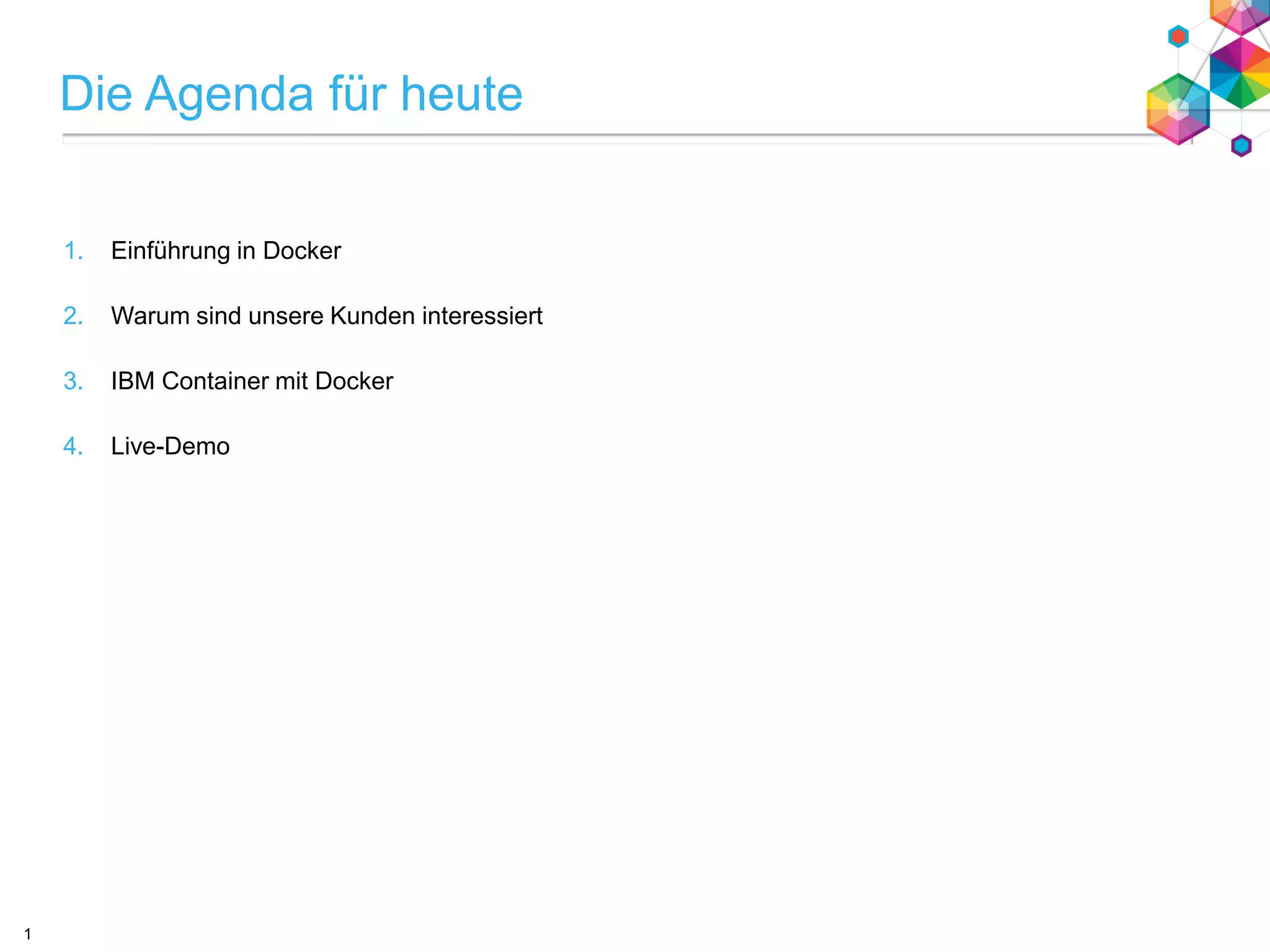 text
Die Agenda für heute
1. Einführung in Docker
2. Warum sind unsere Kunden interessiert
3. IBM Container mit Docker
4. Live-Demo
1
 
