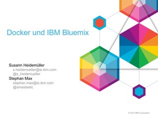 © 2015 IBM Corporation
Docker und IBM Bluemix
Susann Heidemüller
s.heidemueller@ie.ibm.com
@s_heidemueller
Stephan Max
stephan.max@ie.ibm.com
@smaxtastic
 