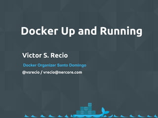 Docker Up and Running
Victor S. Recio
Docker Organizer Santo Domingo
@vsrecio / vrecio@nercore.com
 
