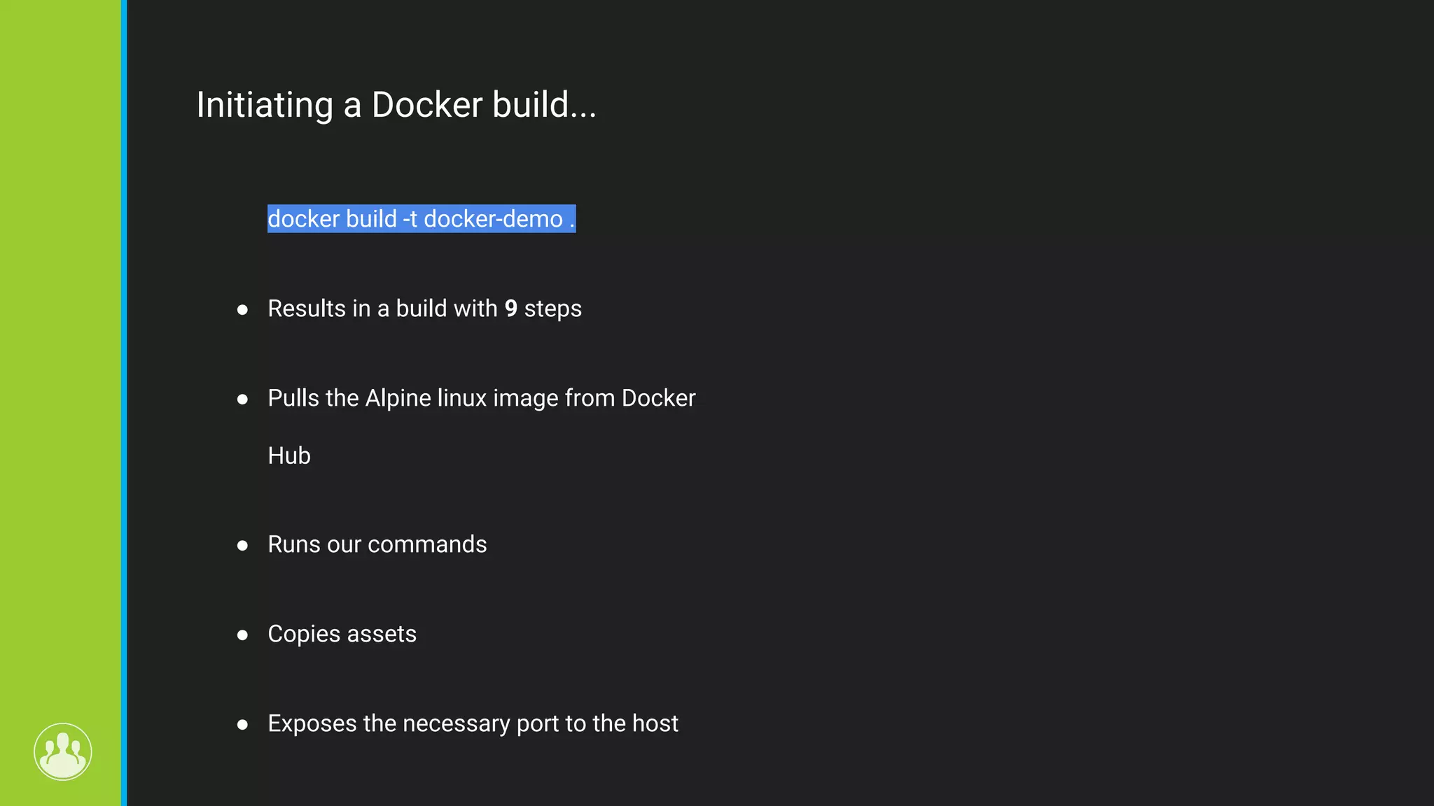 Initiating a Docker build... docker build -t docker-demo . ● Results in a build with 9 steps ● Pulls the Alpine linux image from Docker Hub ● Runs our commands ● Copies assets ● Exposes the necessary port to the host 