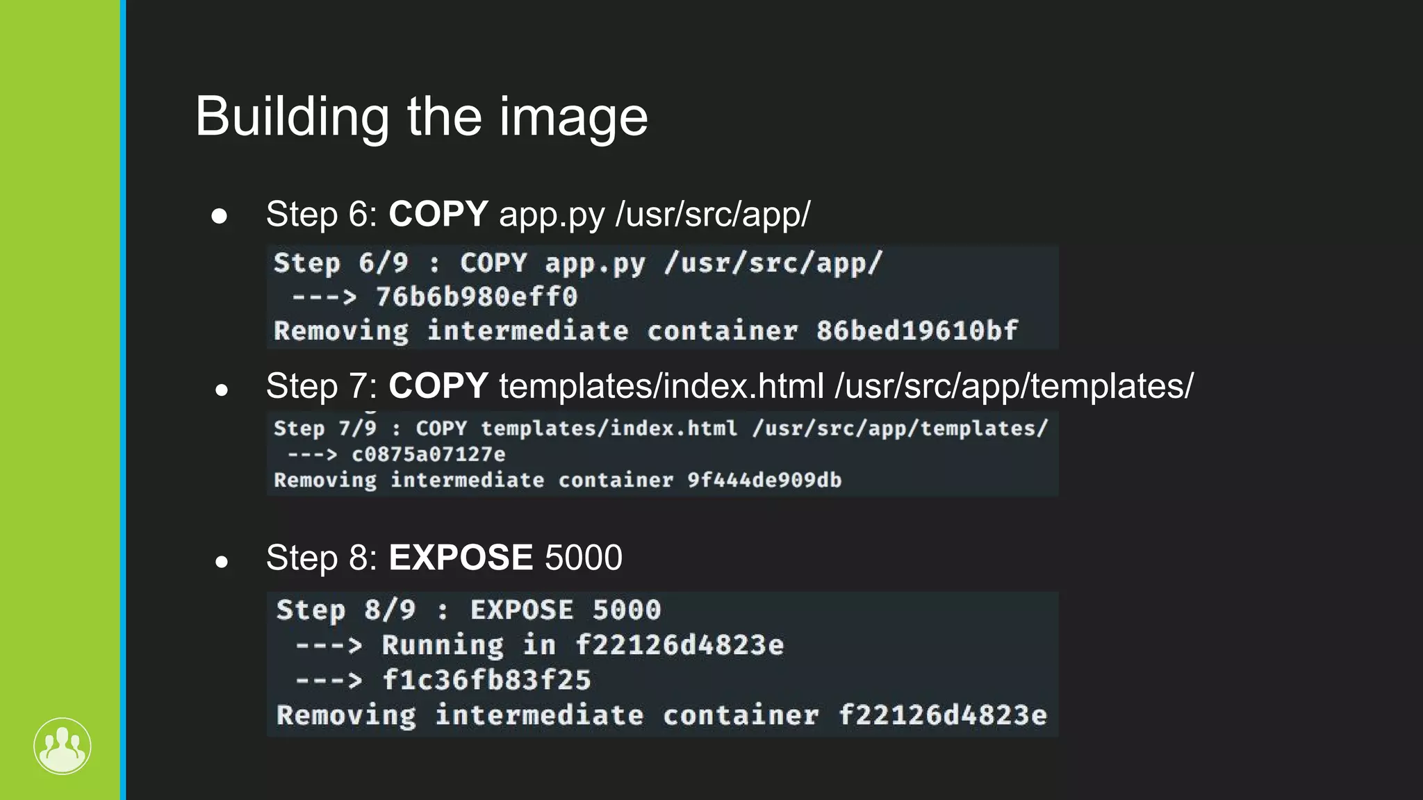Building the image ● Step 6: COPY app.py /usr/src/app/ ● Step 7: COPY templates/index.html /usr/src/app/templates/ ● Step 8: EXPOSE 5000 