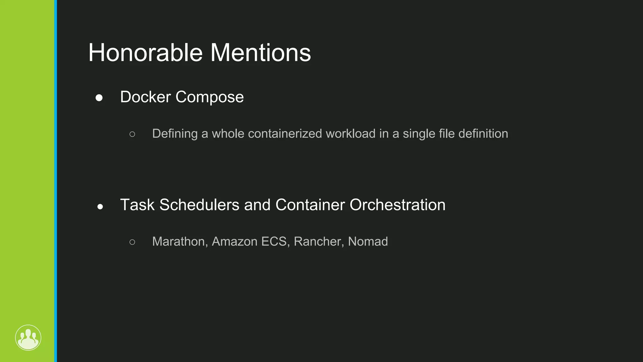 Honorable Mentions ● Docker Compose ○ Defining a whole containerized workload in a single file definition ● Task Schedulers and Container Orchestration ○ Marathon, Amazon ECS, Rancher, Nomad 