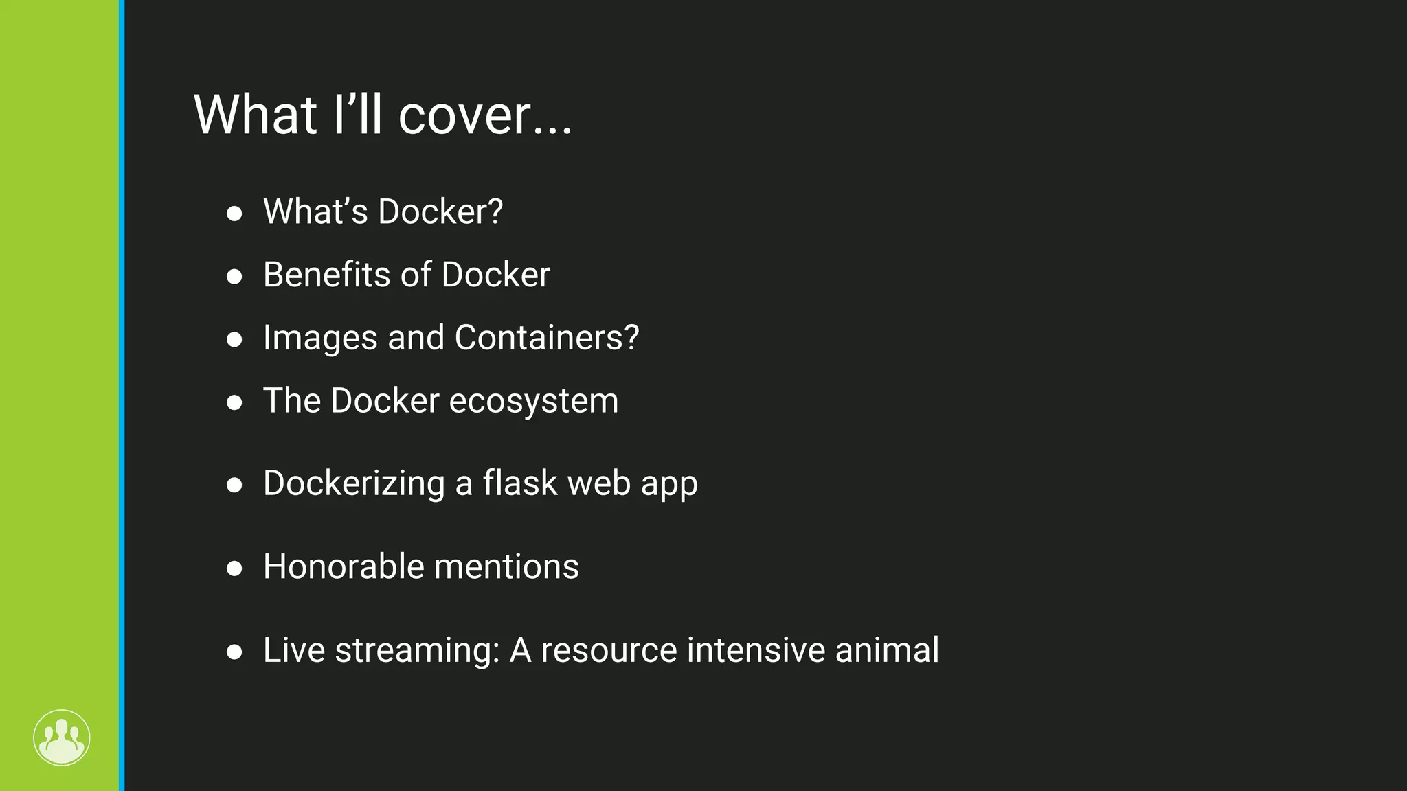 What I’ll cover... ● What’s Docker? ● Benefits of Docker ● Images and Containers? ● The Docker ecosystem ● Dockerizing a flask web app ● Honorable mentions ● Live streaming: A resource intensive animal 