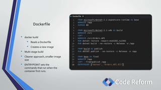 Dockerfile
• docker build
• Reads a Dockerfile
• Creates a new image
• Multi-stage build
• Cleaner approach, smaller image
size
• ENTRYPOINT sets the
commands that run when the
container first runs.
 