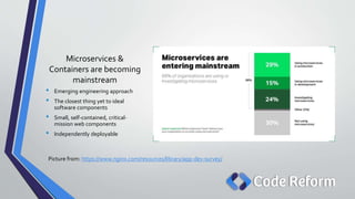 Microservices &
Containers are becoming
mainstream
• Emerging engineering approach
• The closest thing yet to ideal
software components
• Small, self-contained, critical-
mission web components
• Independently deployable
Picture from: https://www.nginx.com/resources/library/app-dev-survey/
 
