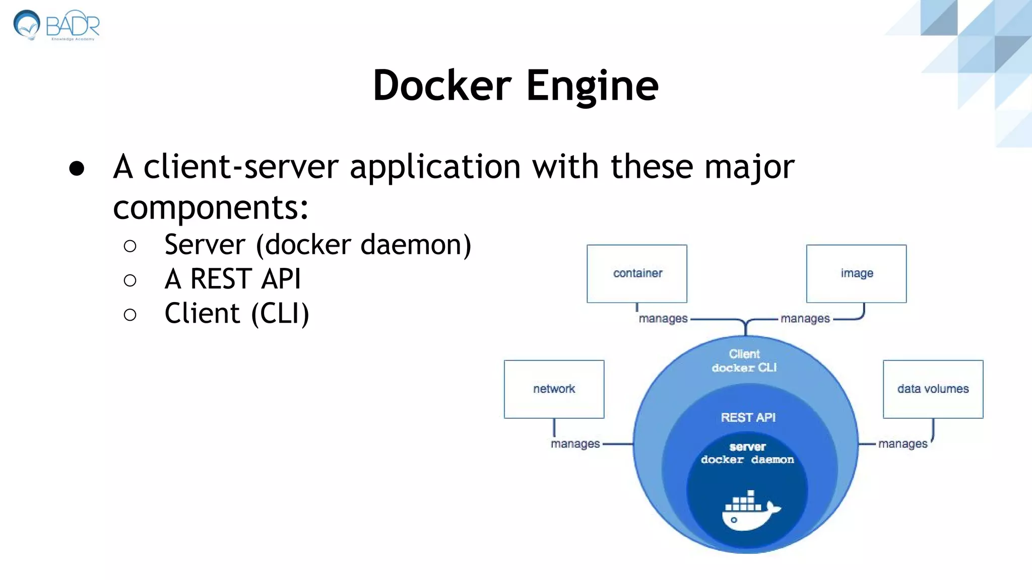 ● A client-server application with these major
components:
○ Server (docker daemon)
○ A REST API
○ Client (CLI)
Docker Engine
 