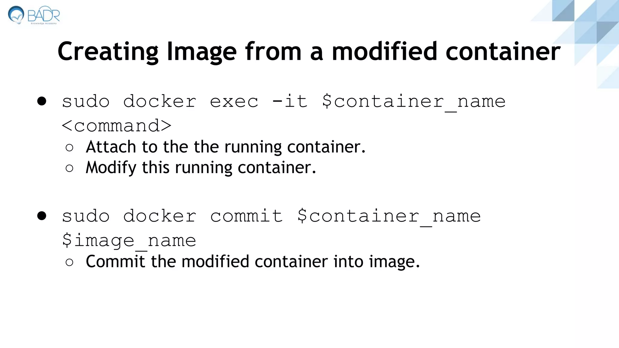 ● sudo docker exec -it $container_name
<command>
○ Attach to the the running container.
○ Modify this running container.
● sudo docker commit $container_name
$image_name
○ Commit the modified container into image.
Creating Image from a modified container
 