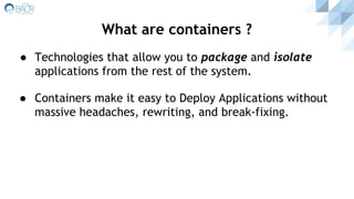 ● Technologies that allow you to package and isolate
applications from the rest of the system.
● Containers make it easy to Deploy Applications without
massive headaches, rewriting, and break-fixing.
What are containers ?
 