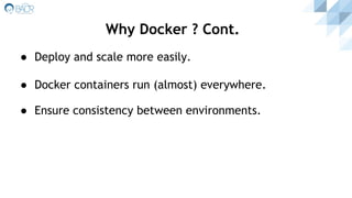 ● Deploy and scale more easily.
● Docker containers run (almost) everywhere.
● Ensure consistency between environments.
Why Docker ? Cont.
 