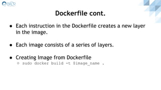 Dockerfile cont.
● Each instruction in the Dockerfile creates a new layer
in the image.
● Each image consists of a series of layers.
● Creating Image from Dockerfile
○ sudo docker build -t $image_name .
 