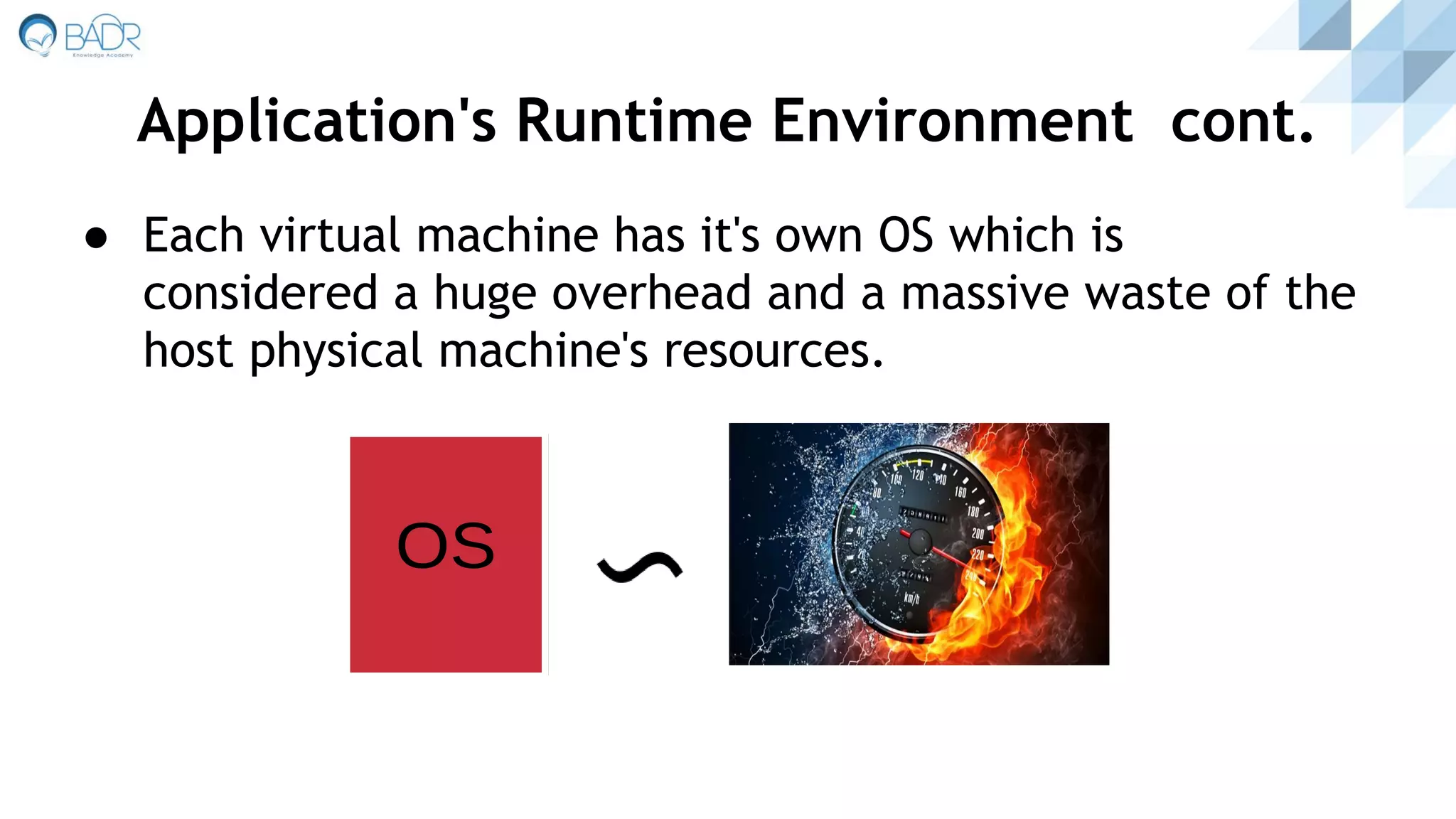 ● Each virtual machine has it's own OS which is
considered a huge overhead and a massive waste of the
host physical machine's resources.
Application's Runtime Environment cont.
 