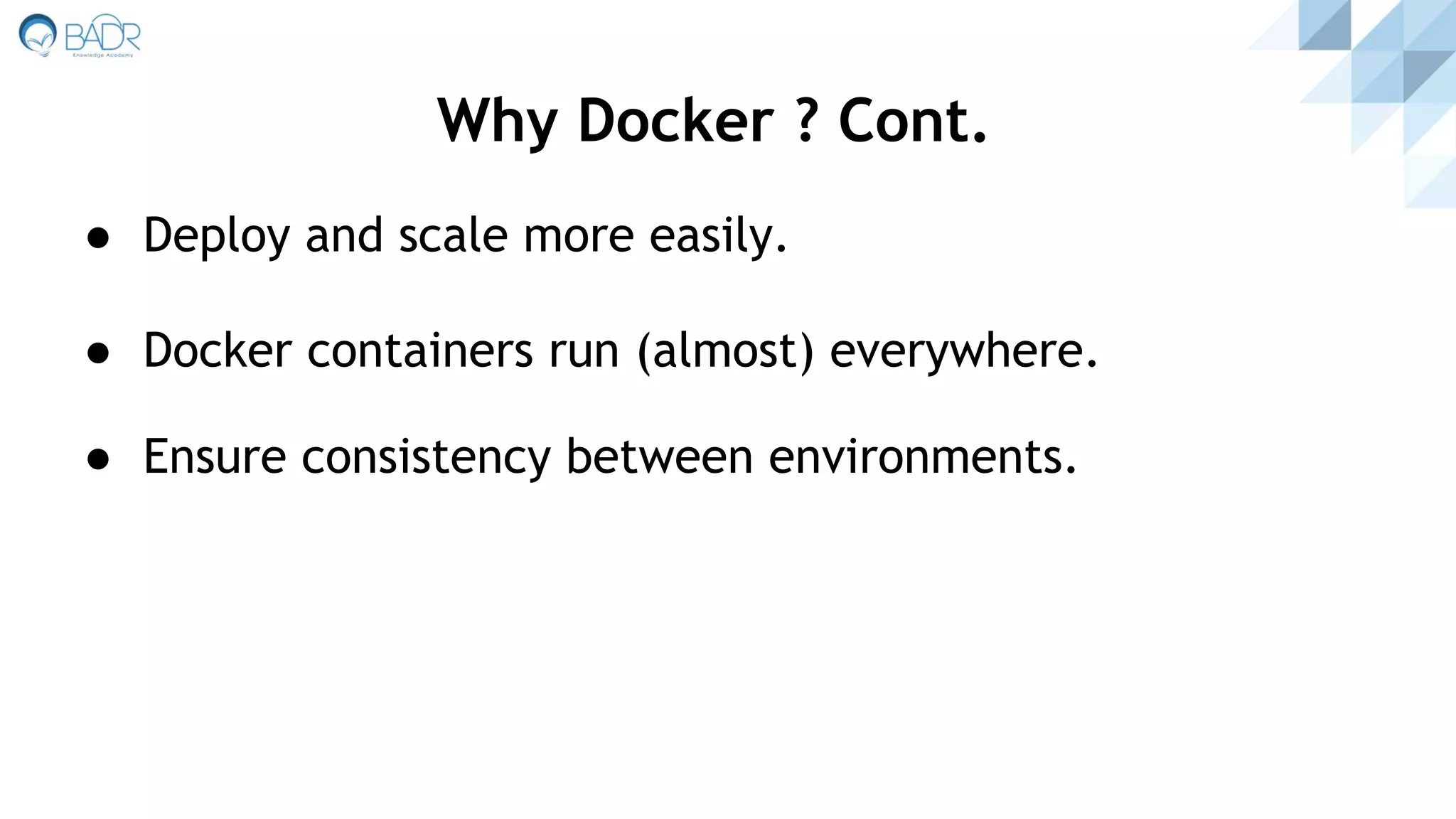 ● Deploy and scale more easily.
● Docker containers run (almost) everywhere.
● Ensure consistency between environments.
Why Docker ? Cont.
 