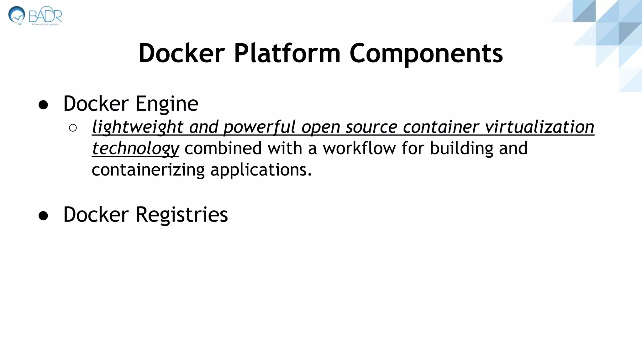 ● Docker Engine
○ lightweight and powerful open source container virtualization
technology combined with a workflow for building and
containerizing applications.
● Docker Registries
Docker Platform Components
 