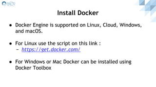 ● Docker Engine is supported on Linux, Cloud, Windows,
and macOS.
● For Linux use the script on this link :
− https://get.docker.com/
● For Windows or Mac Docker can be installed using
Docker Toolbox
Install Docker
 