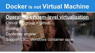 Docker is not Virtual Machine
Operating-system-level virtualization
Chroot + Cgroup + github
Golang
Container engine
Suppo...