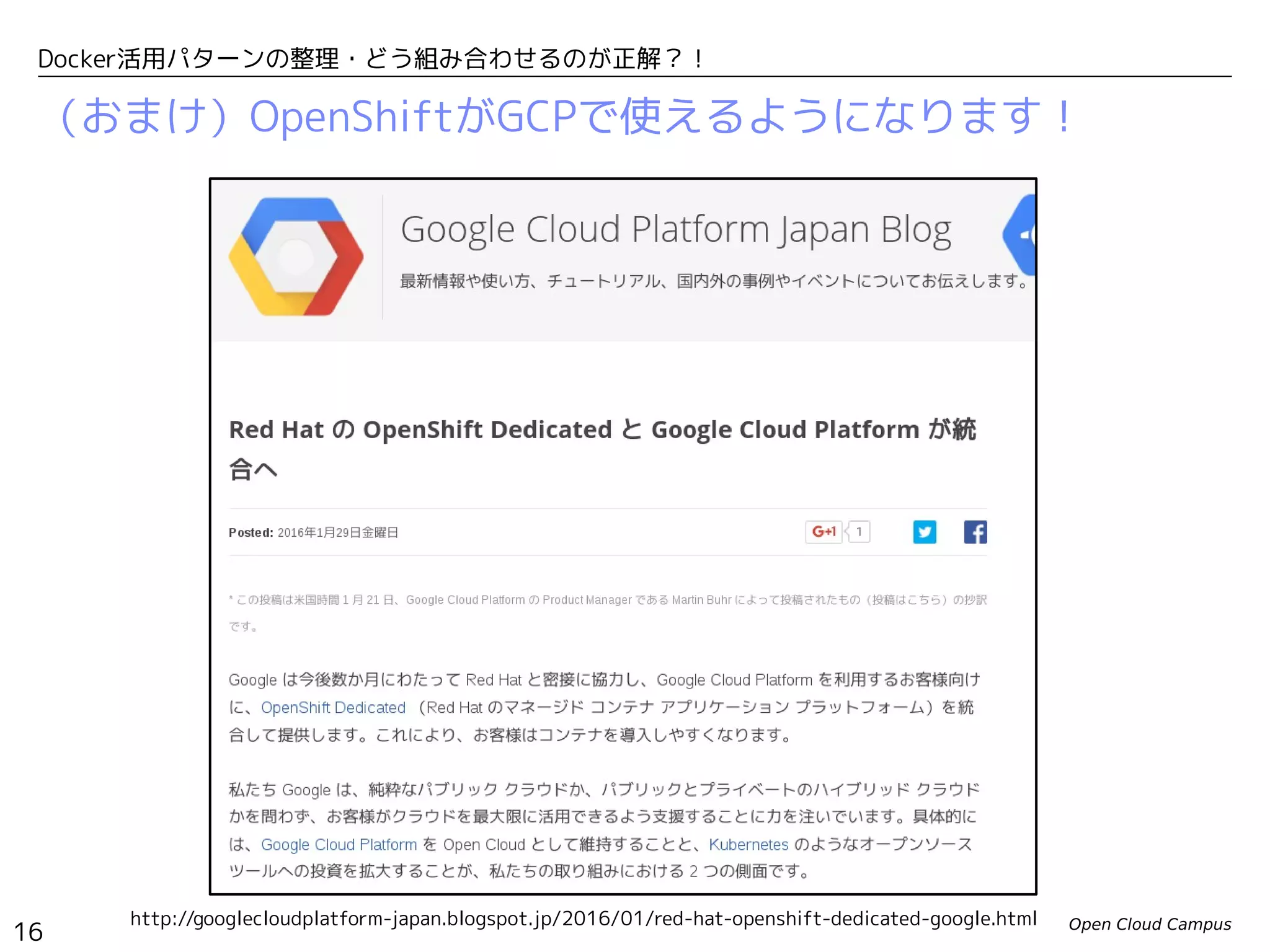 Open Cloud Campus
16
Docker活用パターンの整理・どう組み合わせるのが正解？！
（おまけ）OpenShiftがGCPで使えるようになります！
http://googlecloudplatform-japan.blogspot.jp/2016/01/red-hat-openshift-dedicated-google.html
 