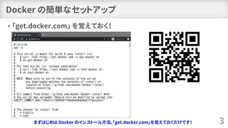 Docker の簡単なセットアップ
• 「get.docker.com」 を覚えておく！
3まずはじめは Docker のインストール方法。「get.docker.com」を覚えておくだけです！
 