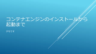 コンテナエンジンのインストールから
起動まで
デモです
 