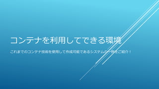 コンテナを利用してできる環境
これまでのコンテナ技術を使用して作成可能であるシステムの一例をご紹介！
 