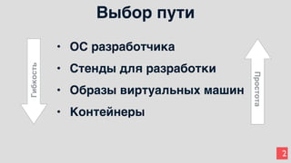 2
• ОС разработчика
• Стенды для разработки
• Образы виртуальных машин
• Контейнеры
Гибкость
Простота
Выбор пути
 