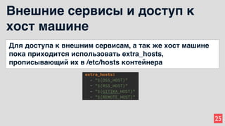25
Внешние сервисы и доступ к
хост машине
Для доступа к внешним сервисам, а так же хост машине
пока приходится использовать extra_hosts,
прописывающий их в /etc/hosts контейнера
 