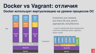 6
Docker vs Vagrant: отличия
Docker использует виртуализацию на уровне процессов ОС
 