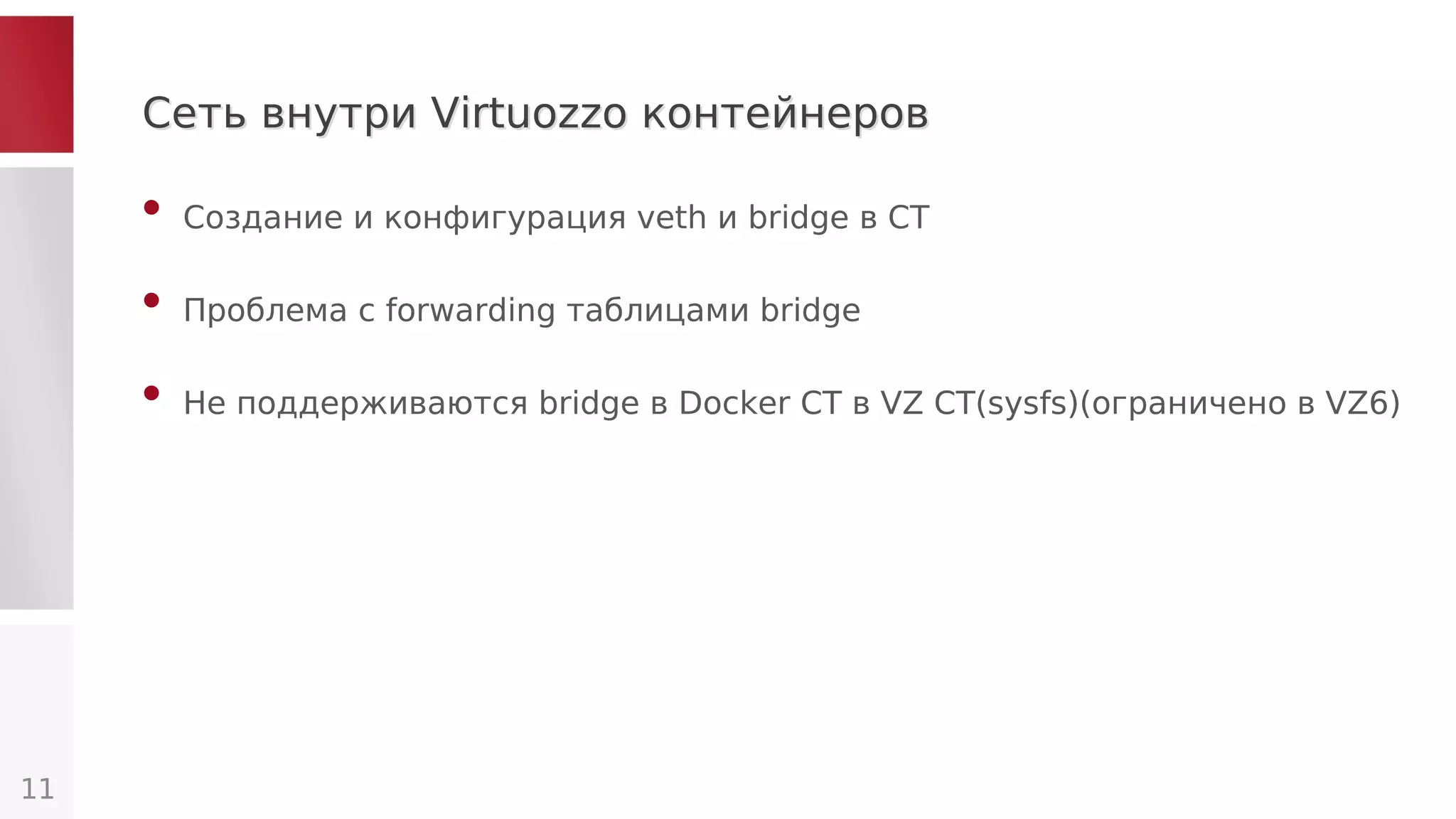 Сеть внутри Virtuozzo контейнеровСеть внутри Virtuozzo контейнеров
• Создание и конфигурация veth и bridge в CT
• Проблема с forwarding таблицами bridge
• Не поддерживаются bridge в Docker CT в VZ CT(sysfs)(ограничено в VZ6)
11
 