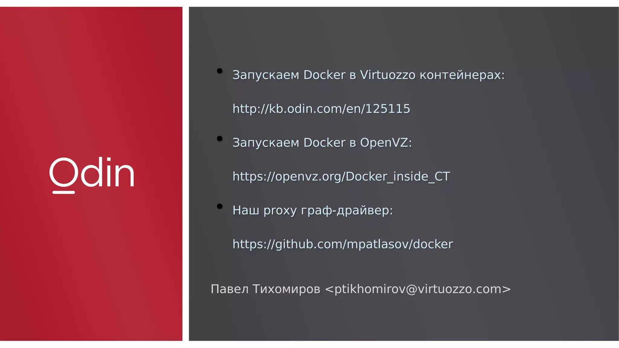 ●
Запускаем Docker в Virtuozzo контейнерах:
http://kb.odin.com/en/125115
●
Запускаем Docker в OpenVZ:
https://openvz.org/Docker_inside_CT
●
Наш proxy граф-драйвер:
https://github.com/mpatlasov/docker
●
Запускаем Docker в Virtuozzo контейнерах:
http://kb.odin.com/en/125115
●
Запускаем Docker в OpenVZ:
https://openvz.org/Docker_inside_CT
●
Наш proxy граф-драйвер:
https://github.com/mpatlasov/docker
Павел Тихомиров <ptikhomirov@virtuozzo.com>
 