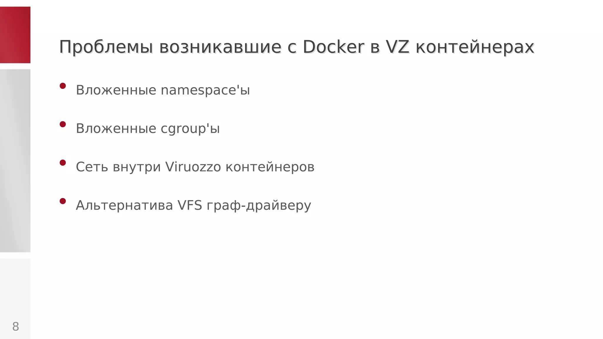 Проблемы возникавшие с Docker в VZ контейнерахПроблемы возникавшие с Docker в VZ контейнерах
• Вложенные namespace'ы
• Вложенные cgroup'ы
• Сеть внутри Viruozzo контейнеров
• Альтернатива VFS граф-драйверу
8
 