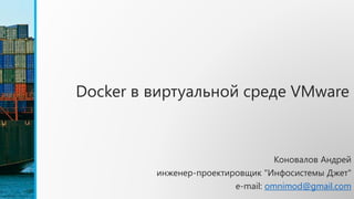 Docker в виртуальной среде VMware
Коновалов Андрей
инженер-проектировщик "Инфосистемы Джет"
e-mail: omnimod@gmail.com
 