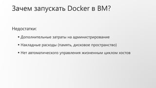Зачем запускать Docker в ВМ?
Недостатки:
 Дополнительные затраты на администрирование
 Накладные расходы (память, дисковое пространство)
 Нет автоматического управления жизненным циклом хостов
 