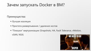 Зачем запускать Docker в ВМ?
Преимущества:
 Лучшая изоляция
 Простота развертывания / удаления хостов
 "Плюшки" виртуализации (Snapshots, HA, Fault Tolerance, vMotion,
vSAN, NSX)
 
