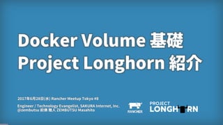 1
Docker Volume 基礎
Project Longhorn 紹介
Engineer / Technology Evangelist, SAKURA Internet, Inc.
@zembutsu 前佛 雅人 ZEMBUTSU Masahito
2017年6月28日(水) Rancher Meetup Tokyo #8
 