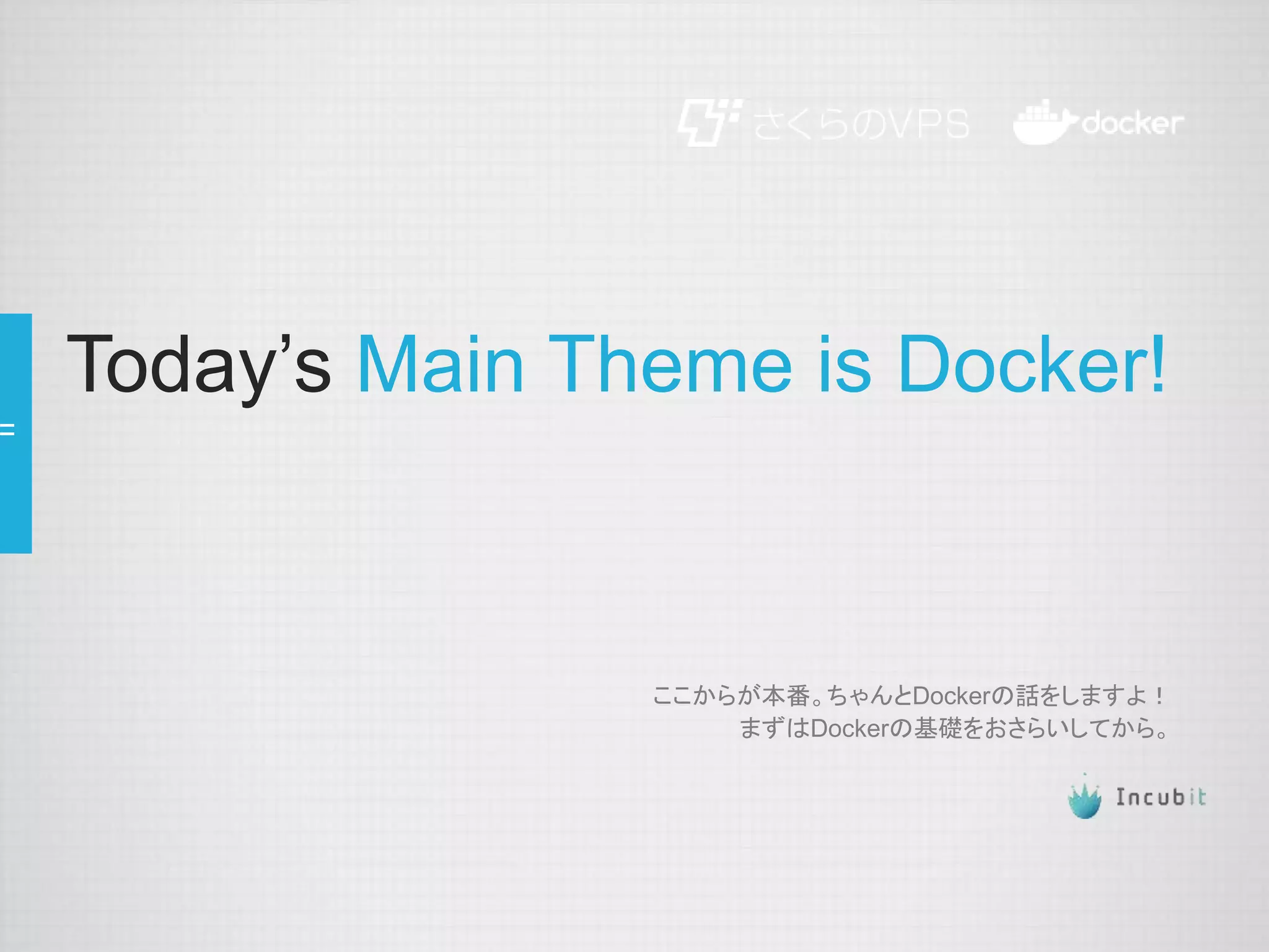 Today’s Main Theme is Docker!
ここからが本番。ちゃんとDockerの話をしますよ！
まずはDockerの基礎をおさらいしてから。
 