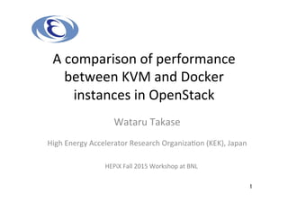 A	
  comparison	
  of	
  performance	
  
between	
  KVM	
  and	
  Docker	
  
instances	
  in	
  OpenStack	
High	
  Energy	
  Accelerator	
  Research	
  Organiza�on	
  (KEK),	
  Japan	
  
1	
HEPiX	
  Fall	
  2015	
  Workshop	
  at	
  BNL	
Wataru	
  Takase	
  
 