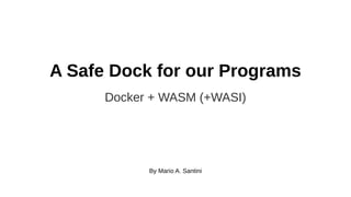 A Safe Dock for our Programs
Docker + WASM (+WASI)
By Mario A. Santini
 