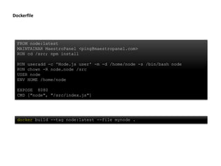 FROM node:latest
MAINTAINAR MaestroPanel <ping@maestropanel.com>
RUN cd /src; npm install
RUN useradd -c 'Node.js user' -m -d /home/node -s /bin/bash node
RUN chown -R node.node /src
USER node
ENV HOME /home/node
EXPOSE 8080
CMD ["node", "/src/index.js"]
docker build --tag node:latest --file mynode .
Dockerfile
 