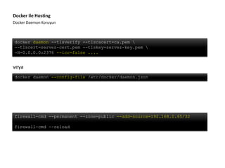 Docker Daemon Koruyun
Docker ile Hosting
docker daemon --tlsverify --tlscacert=ca.pem 
--tlscert=server-cert.pem --tlskey=server-key.pem 
-H=0.0.0.0:2376 --icc=false ....
firewall-cmd --permanent --zone=public --add-source=192.168.0.65/32
firewall-cmd --reload
docker daemon --config-file /etc/docker/daemon.json
veya
 