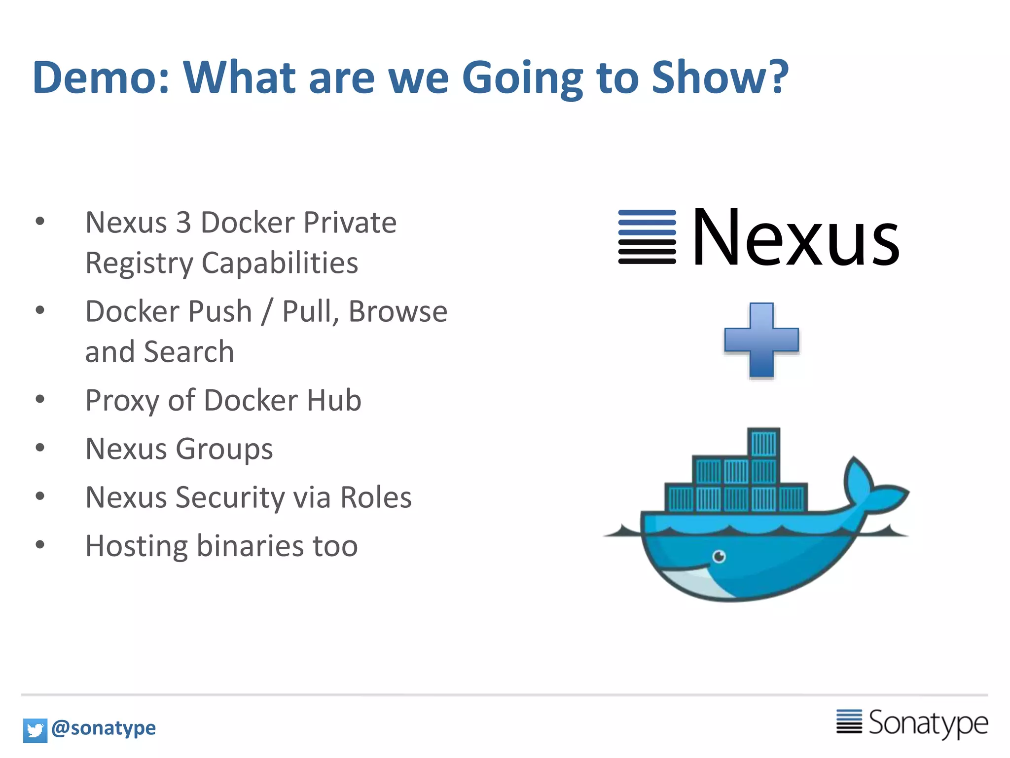 18
Demo: What are we Going to Show?
@sonatype
• Nexus 3 Docker Private
Registry Capabilities
• Docker Push / Pull, Browse
and Search
• Proxy of Docker Hub
• Nexus Groups
• Nexus Security via Roles
• Hosting binaries too
 