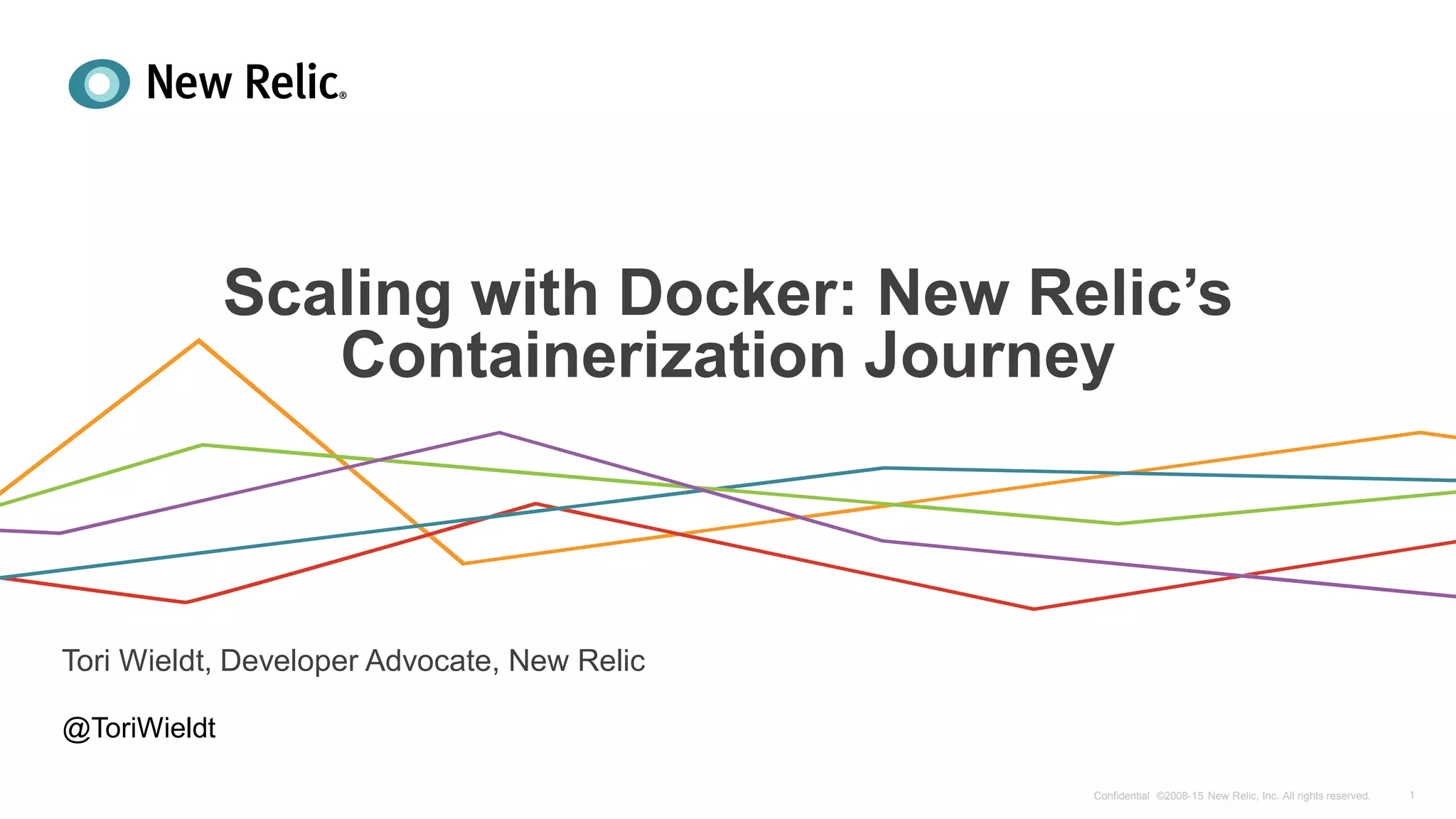 Presenter Name, Title and or Date
Scaling with Docker: New Relic’s
Containerization Journey
Tori Wieldt, Developer Advocate, New Relic
1Confidential ©2008-15 New Relic, Inc. All rights reserved.
@ToriWieldt
 