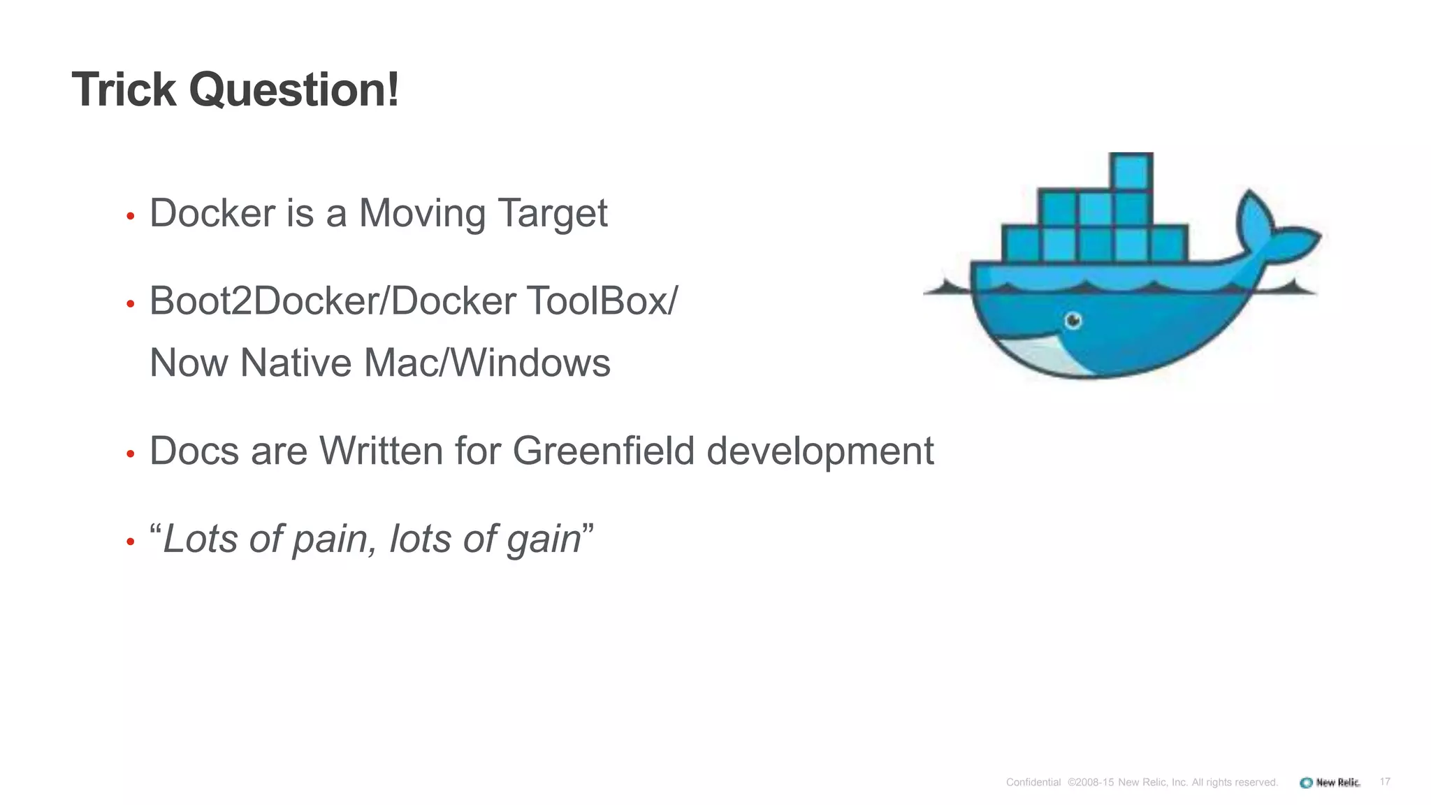 17
Trick Question!
• Docker is a Moving Target
• Boot2Docker/Docker ToolBox/
Now Native Mac/Windows
• Docs are Written for Greenfield development
• “Lots of pain, lots of gain”
Confidential ©2008-15 New Relic, Inc. All rights reserved.
 