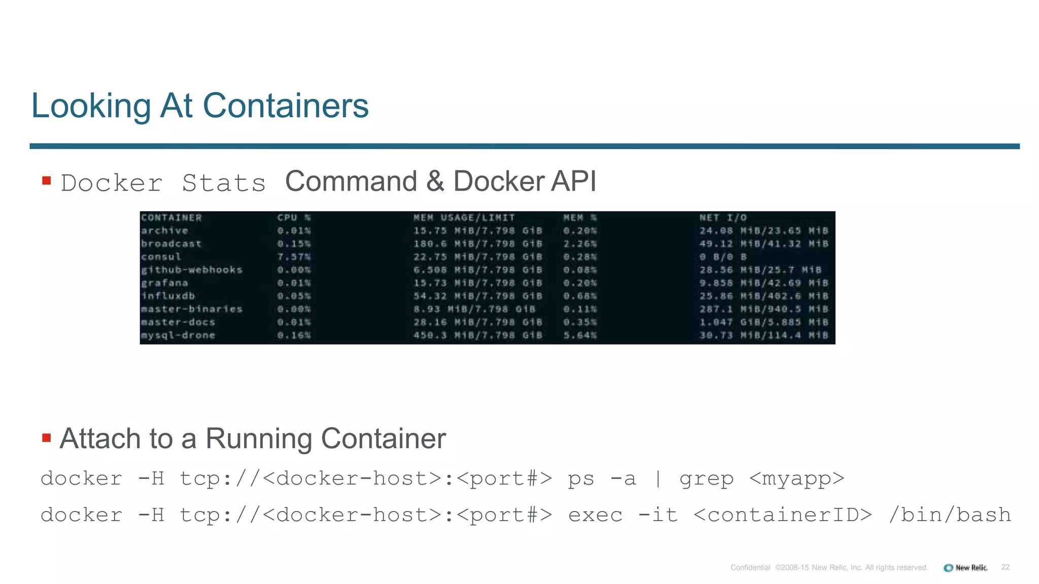 22Confidential ©2008-15 New Relic, Inc. All rights reserved.
 Docker Stats Command & Docker API
 Attach to a Running Container
docker -H tcp://<docker-host>:<port#> ps -a | grep <myapp>
docker -H tcp://<docker-host>:<port#> exec -it <containerID> /bin/bash
Looking At Containers
 